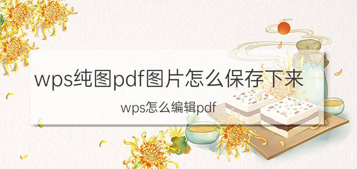 wps纯图pdf图片怎么保存下来 wps怎么编辑pdf？